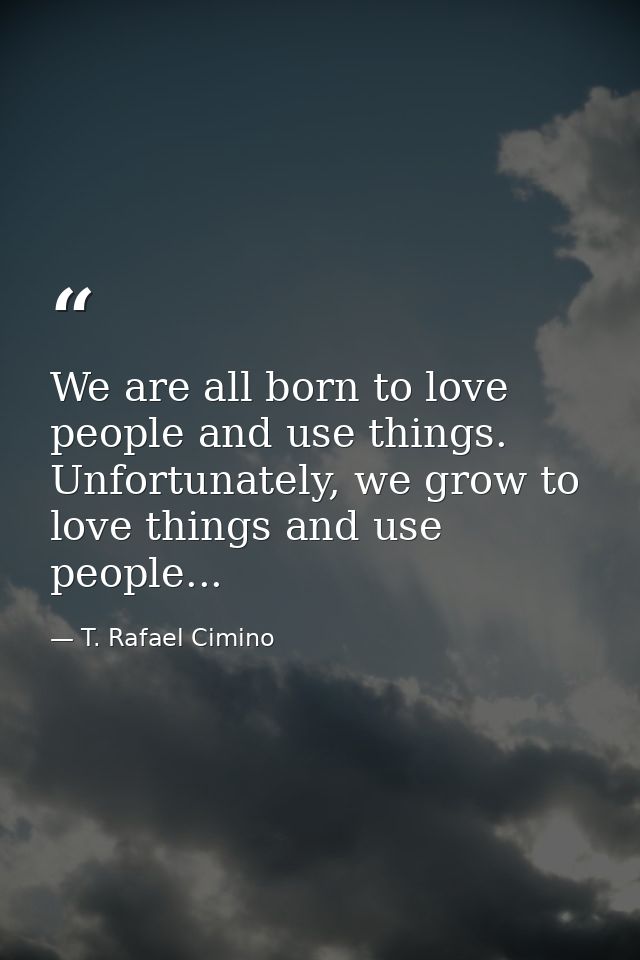 We are all born to love people and use things. Unfortunately, we grow to love things and use people... — T. Rafael Cimino
