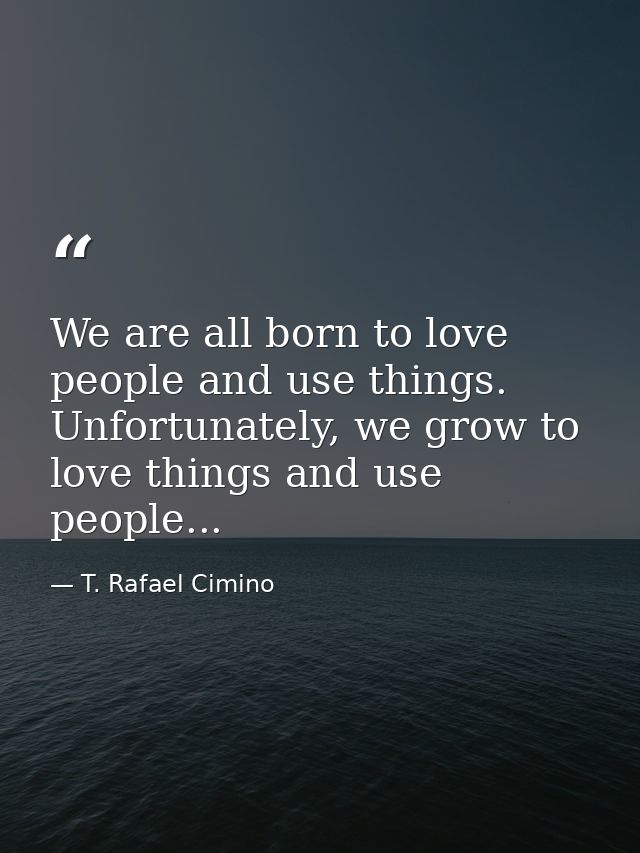 We are all born to love people and use things. Unfortunately, we grow to love things and use people... — T. Rafael Cimino