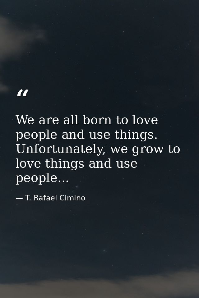 We are all born to love people and use things. Unfortunately, we grow to love things and use people... — T. Rafael Cimino