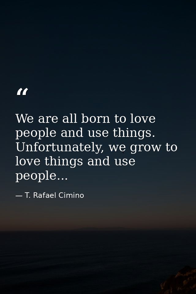 We are all born to love people and use things. Unfortunately, we grow to love things and use people... — T. Rafael Cimino
