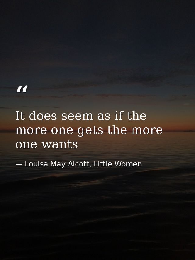 It does seem as if the more one gets the more one wants — Louisa May Alcott, Little Women