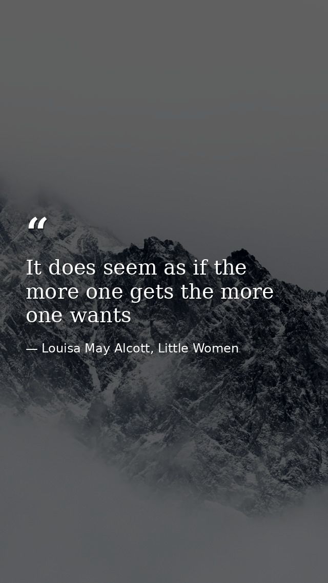 It does seem as if the more one gets the more one wants — Louisa May Alcott, Little Women