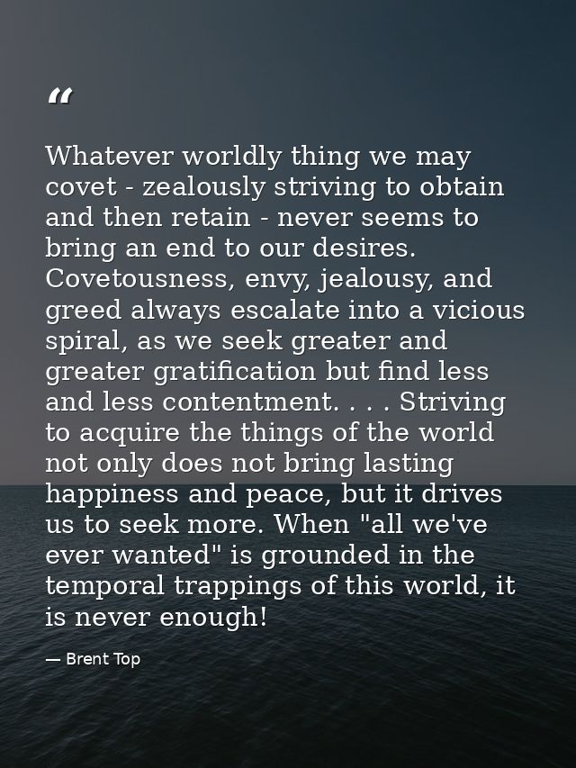 Whatever worldly thing we may covet - zealously striving to obtain and then retain - never seems to bring an end to our  — Brent Top