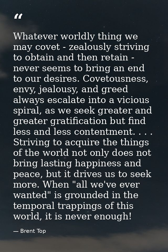 Whatever worldly thing we may covet - zealously striving to obtain and then retain - never seems to bring an end to our  — Brent Top