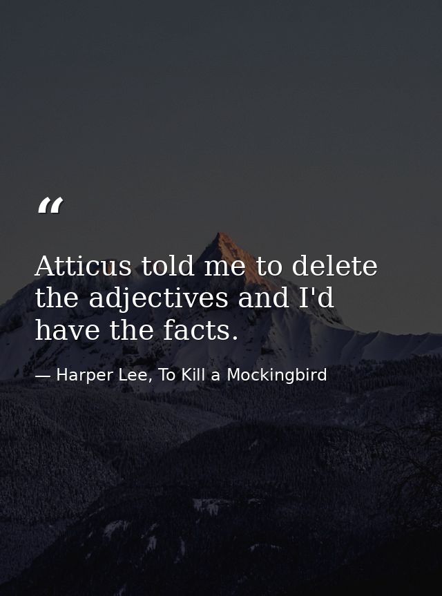 Atticus told me to delete the adjectives and I'd have the facts. — Harper Lee, To Kill a Mockingbird