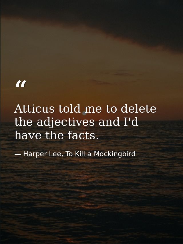 Atticus told me to delete the adjectives and I'd have the facts. — Harper Lee, To Kill a Mockingbird