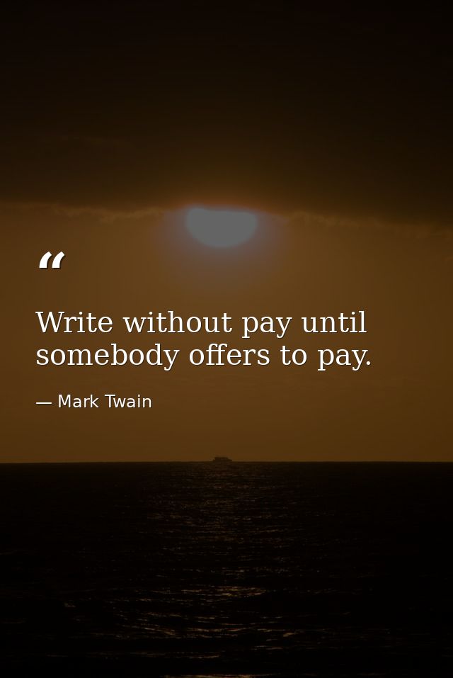 Write without pay until somebody offers to pay. — Mark Twain