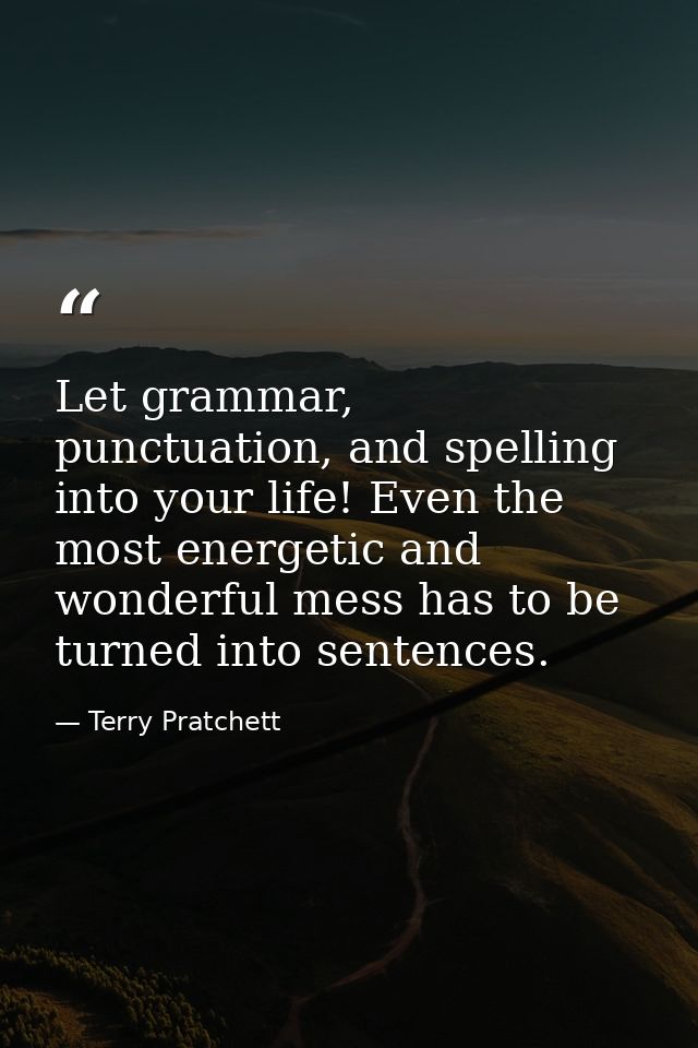 Let grammar, punctuation, and spelling into your life! Even the most energetic and wonderful mess has to be turned into  — Terry Pratchett