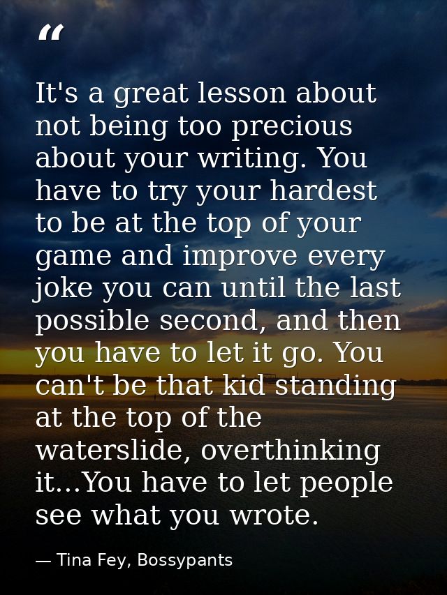 It's a great lesson about not being too precious about your writing. You have to try your hardest to be at the top of yo — Tina Fey, Bossypants