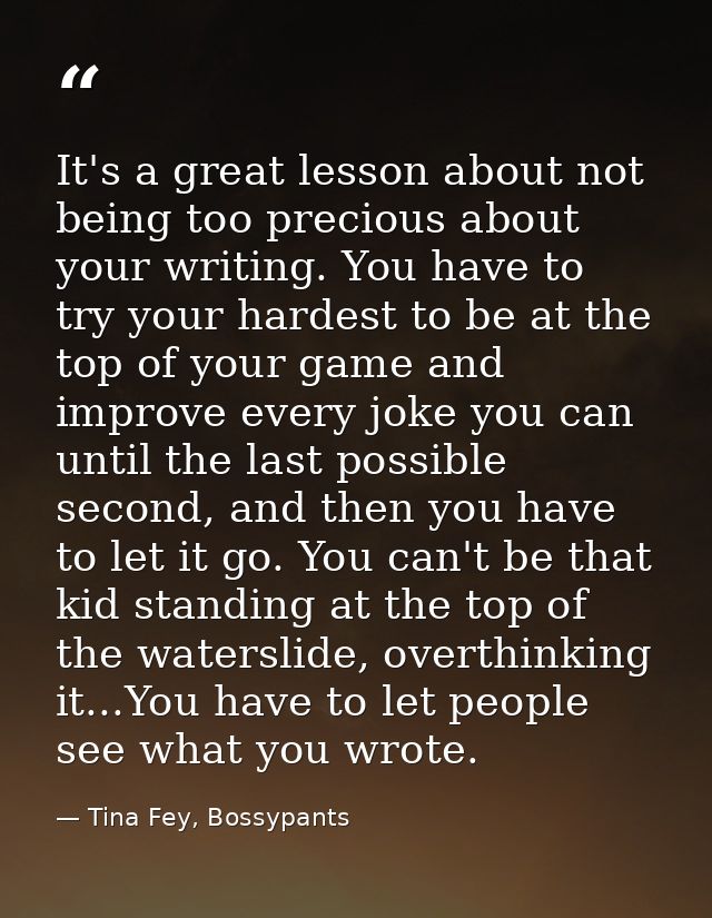It's a great lesson about not being too precious about your writing. You have to try your hardest to be at the top of yo — Tina Fey, Bossypants