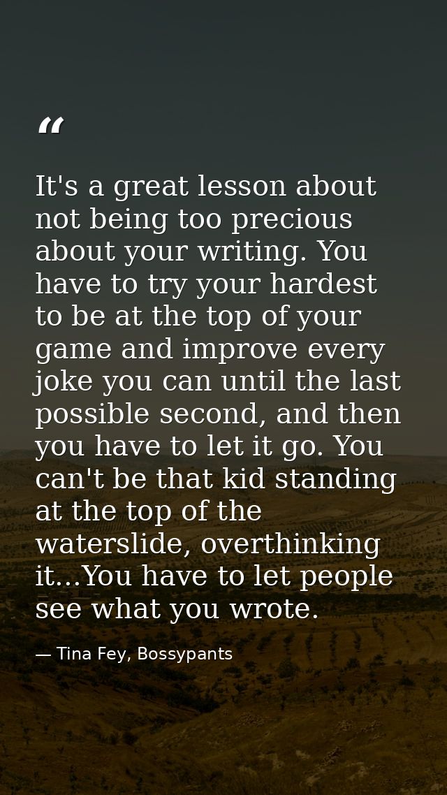 It's a great lesson about not being too precious about your writing. You have to try your hardest to be at the top of yo — Tina Fey, Bossypants