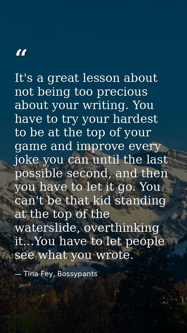 It's a great lesson about not being too precious about your writing. You have to try your hardest to be at the top of yo — Tina Fey, Bossypants