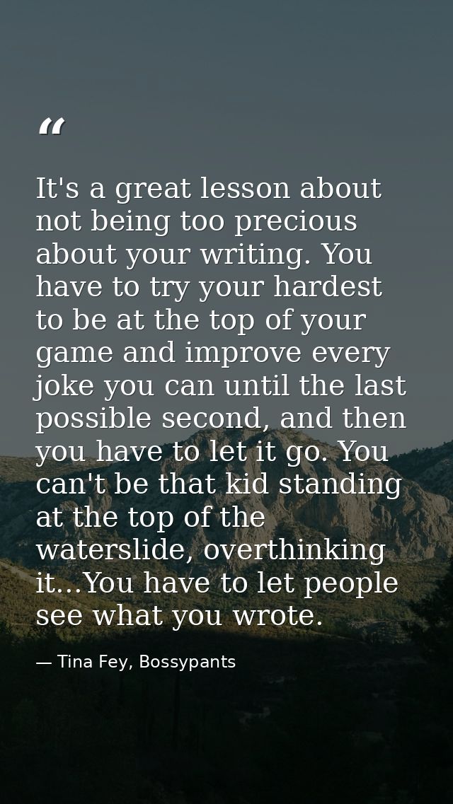 It's a great lesson about not being too precious about your writing. You have to try your hardest to be at the top of yo — Tina Fey, Bossypants