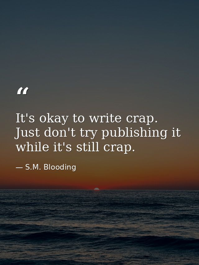 It's okay to write crap. Just don't try publishing it while it's still crap. — S.M. Blooding