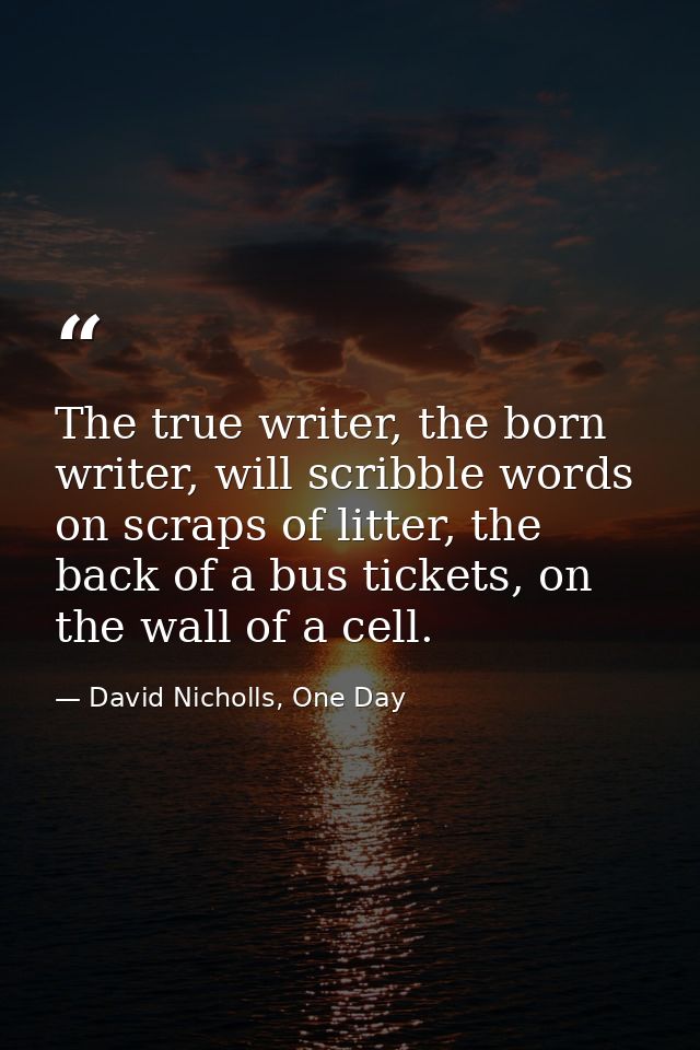 The true writer, the born writer, will scribble words on scraps of litter, the back of a bus tickets, on the wall of a c — David Nicholls, One Day
