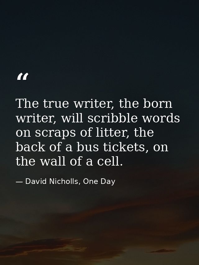 The true writer, the born writer, will scribble words on scraps of litter, the back of a bus tickets, on the wall of a c — David Nicholls, One Day