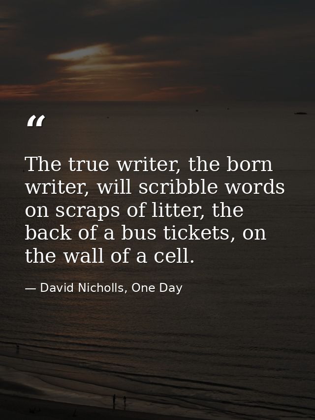 The true writer, the born writer, will scribble words on scraps of litter, the back of a bus tickets, on the wall of a c — David Nicholls, One Day