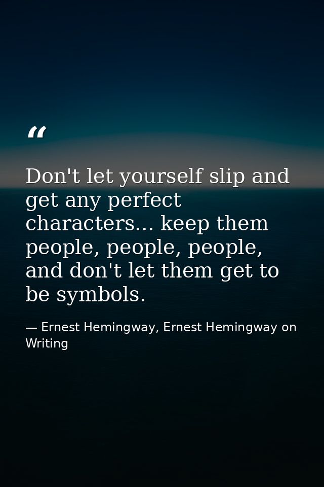 Don't let yourself slip and get any perfect characters... keep them people, people, people, and don't let them get to be — Ernest Hemingway, Ernest Hemingway on Writing