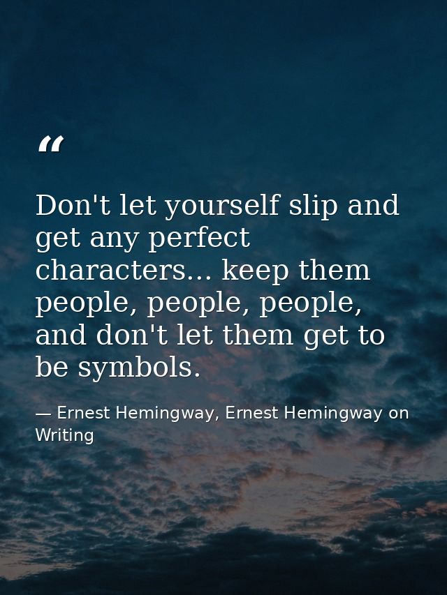 Don't let yourself slip and get any perfect characters... keep them people, people, people, and don't let them get to be — Ernest Hemingway, Ernest Hemingway on Writing