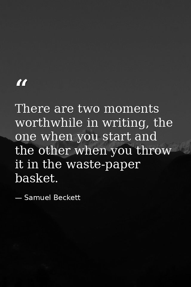 There are two moments worthwhile in writing, the one when you start and the other when you throw it in the waste-paper b — Samuel Beckett