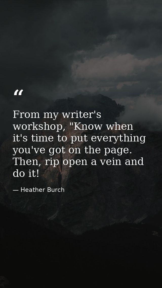 From my writer's workshop, "Know when it's time to put everything you've got on the page. Then, rip open a vein and do i — Heather Burch