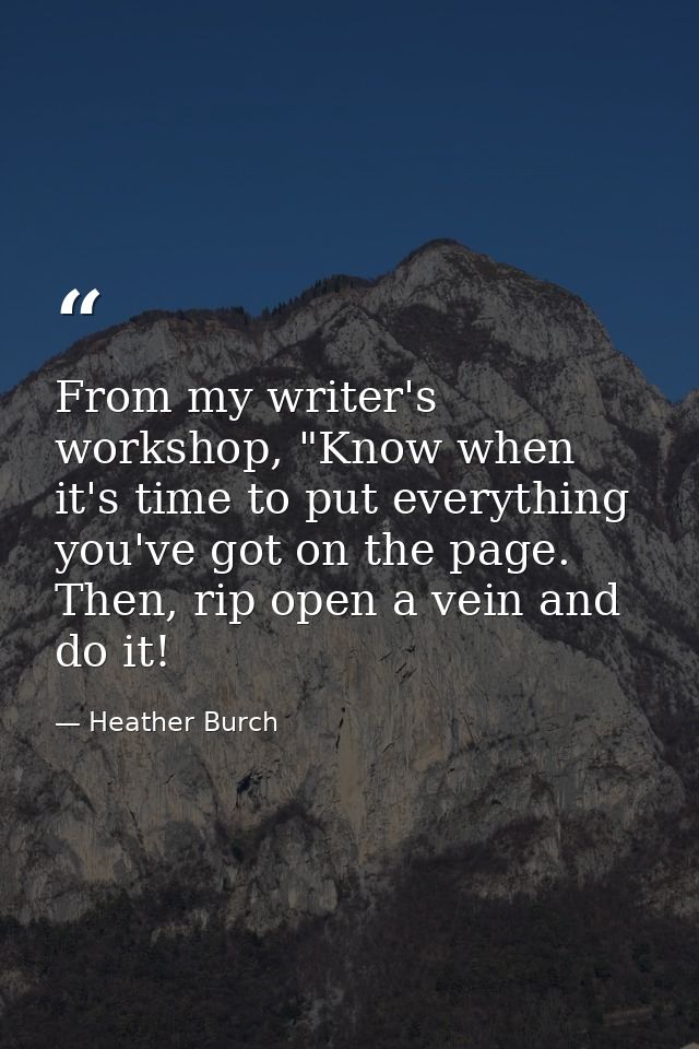 From my writer's workshop, "Know when it's time to put everything you've got on the page. Then, rip open a vein and do i — Heather Burch