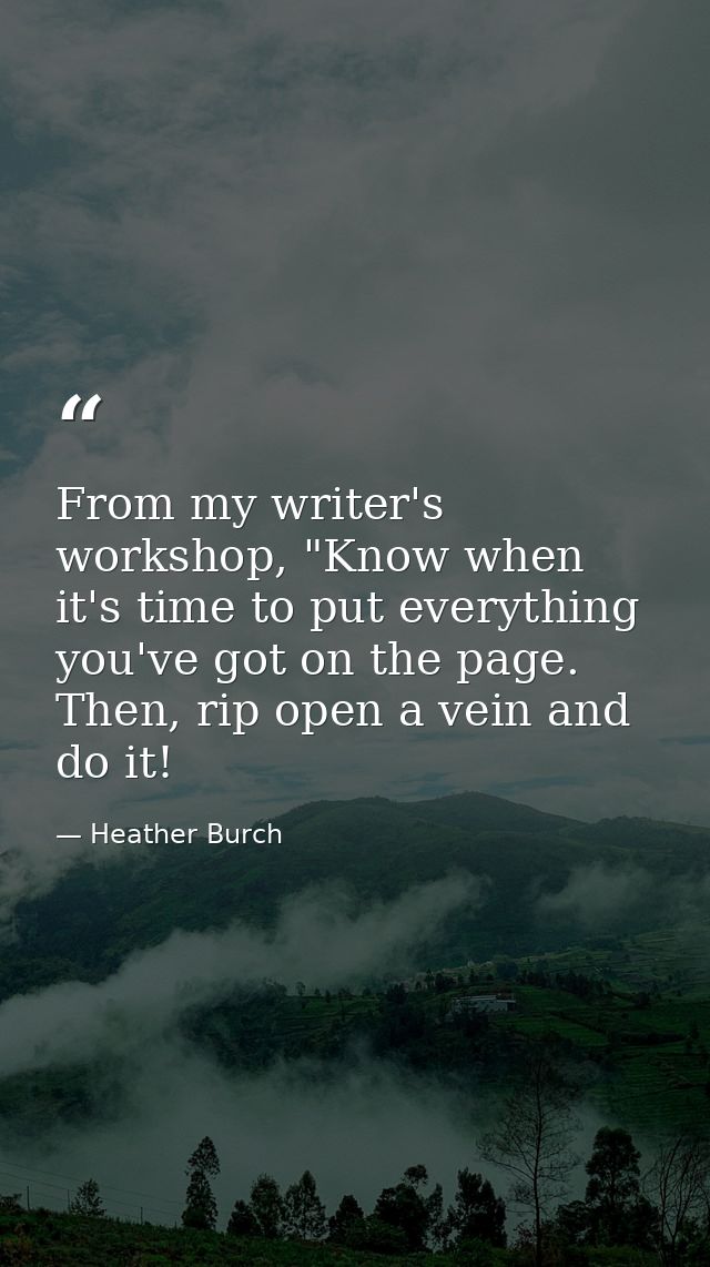 From my writer's workshop, "Know when it's time to put everything you've got on the page. Then, rip open a vein and do i — Heather Burch