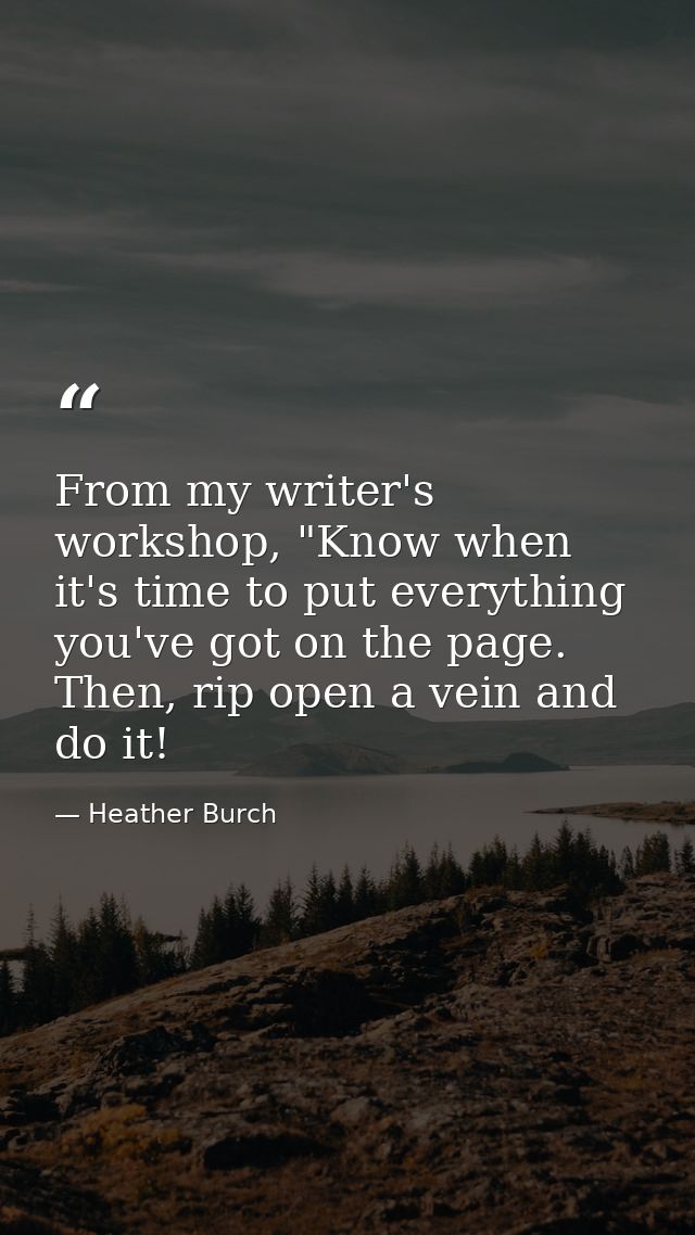 From my writer's workshop, "Know when it's time to put everything you've got on the page. Then, rip open a vein and do i — Heather Burch