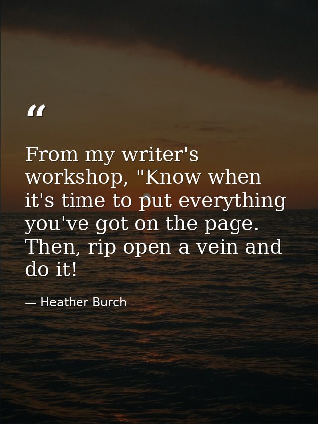 From my writer's workshop, "Know when it's time to put everything you've got on the page. Then, rip open a vein and do i — Heather Burch