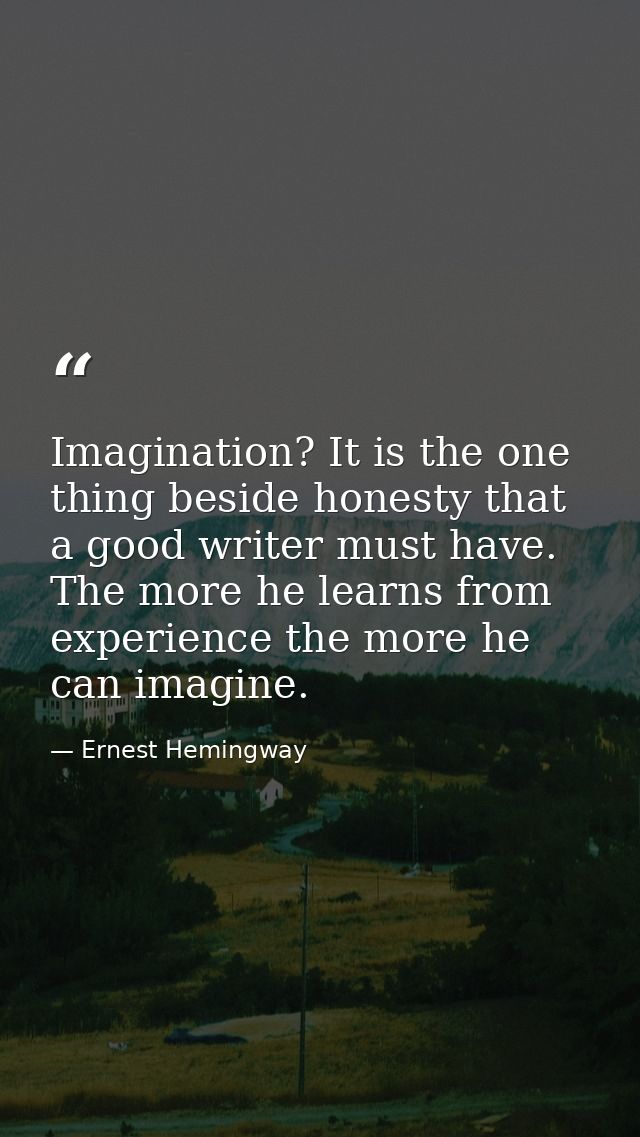 Imagination? It is the one thing beside honesty that a good writer must have. The more he learns from experience the mor — Ernest Hemingway