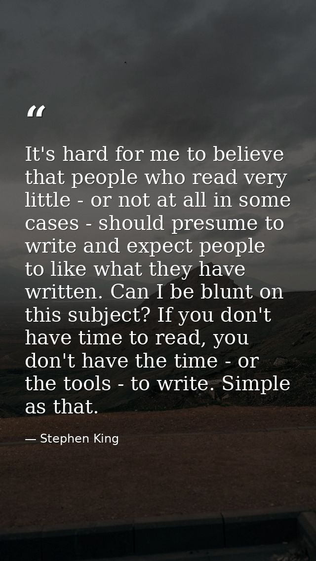 It's hard for me to believe that people who read very little - or not at all in some cases - should presume to write and — Stephen King