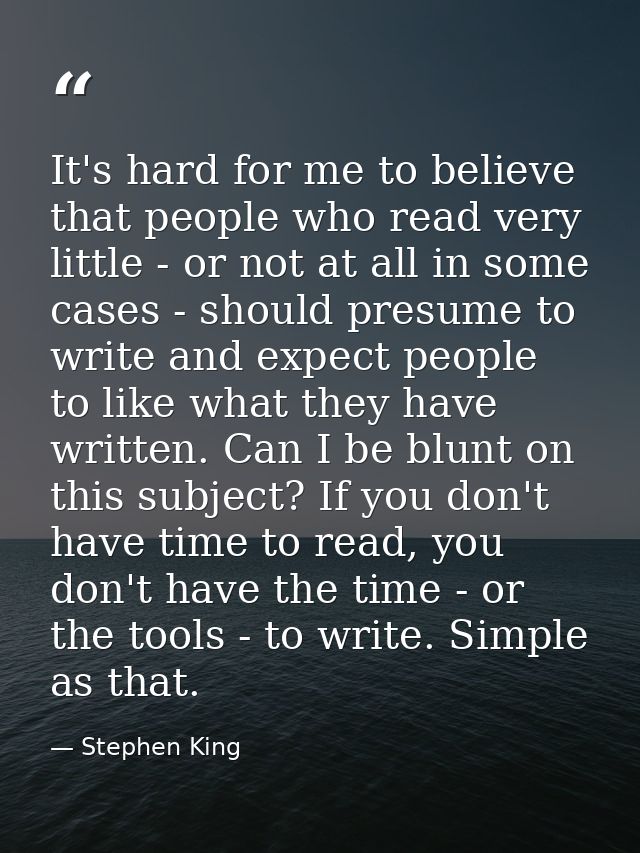 It's hard for me to believe that people who read very little - or not at all in some cases - should presume to write and — Stephen King
