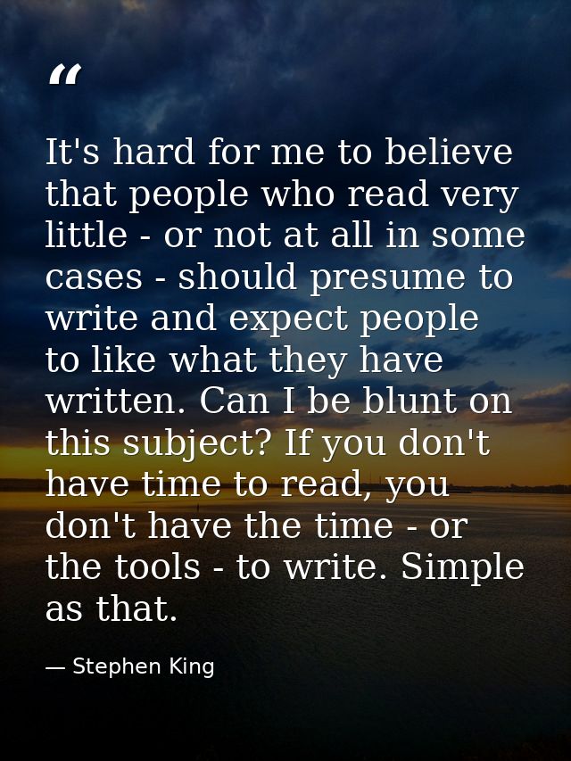 It's hard for me to believe that people who read very little - or not at all in some cases - should presume to write and — Stephen King