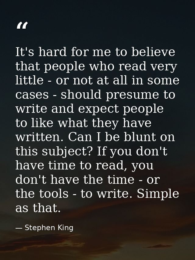 It's hard for me to believe that people who read very little - or not at all in some cases - should presume to write and — Stephen King