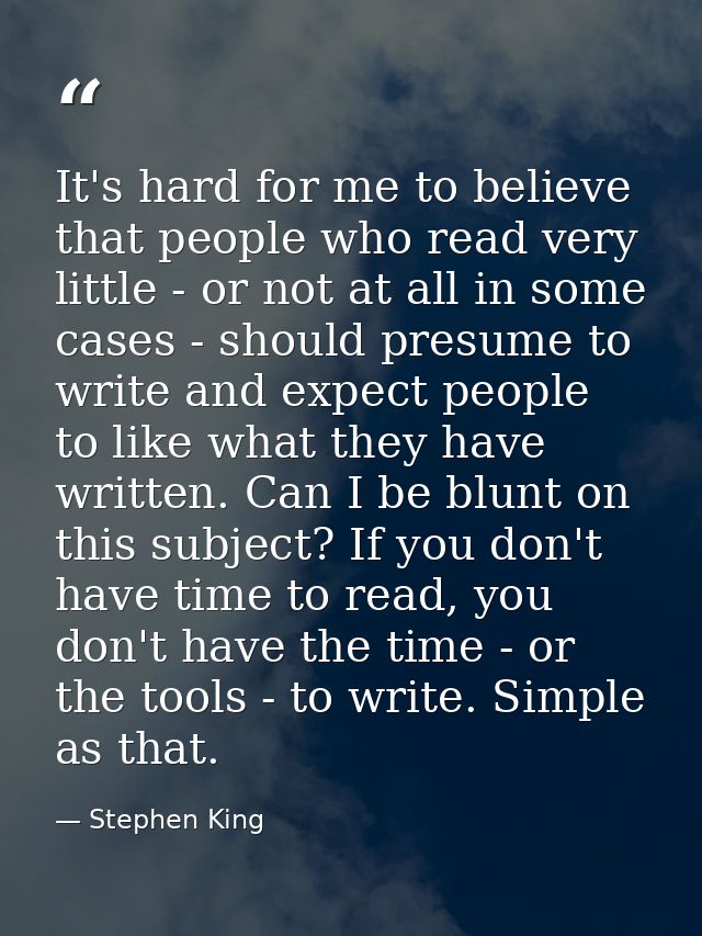 It's hard for me to believe that people who read very little - or not at all in some cases - should presume to write and — Stephen King