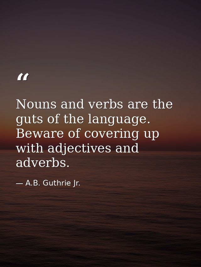Nouns and verbs are the guts of the language. Beware of covering up with adjectives and adverbs. — A.B. Guthrie Jr.
