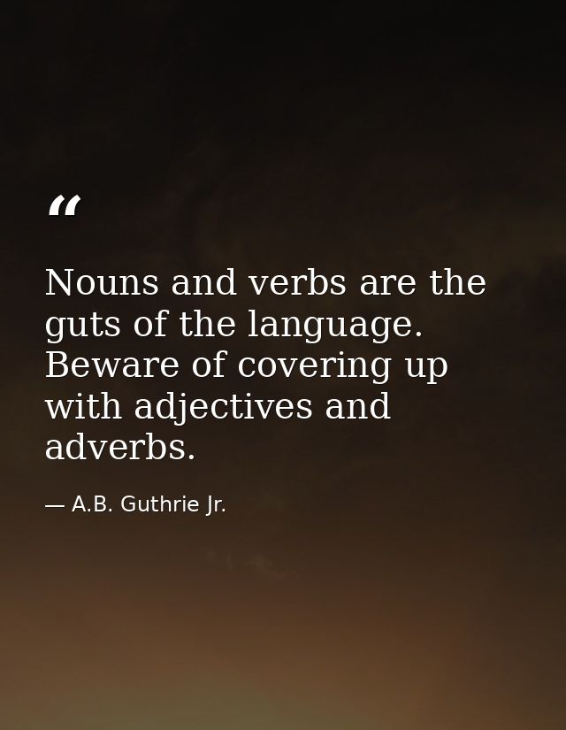 Nouns and verbs are the guts of the language. Beware of covering up with adjectives and adverbs. — A.B. Guthrie Jr.