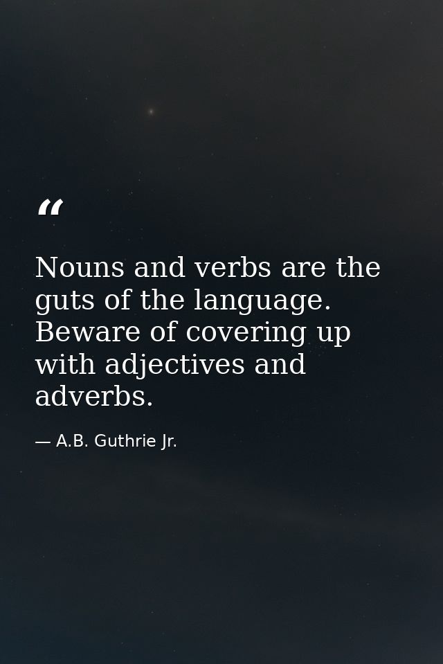 Nouns and verbs are the guts of the language. Beware of covering up with adjectives and adverbs. — A.B. Guthrie Jr.