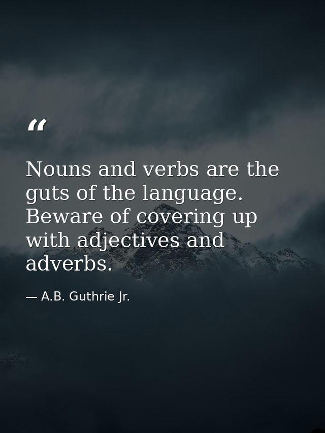 Nouns and verbs are the guts of the language. Beware of covering up with adjectives and adverbs. — A.B. Guthrie Jr.