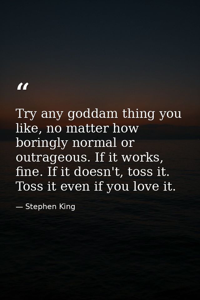 Try any goddam thing you like, no matter how boringly normal or outrageous. If it works, fine. If it doesn't, toss it. T — Stephen King