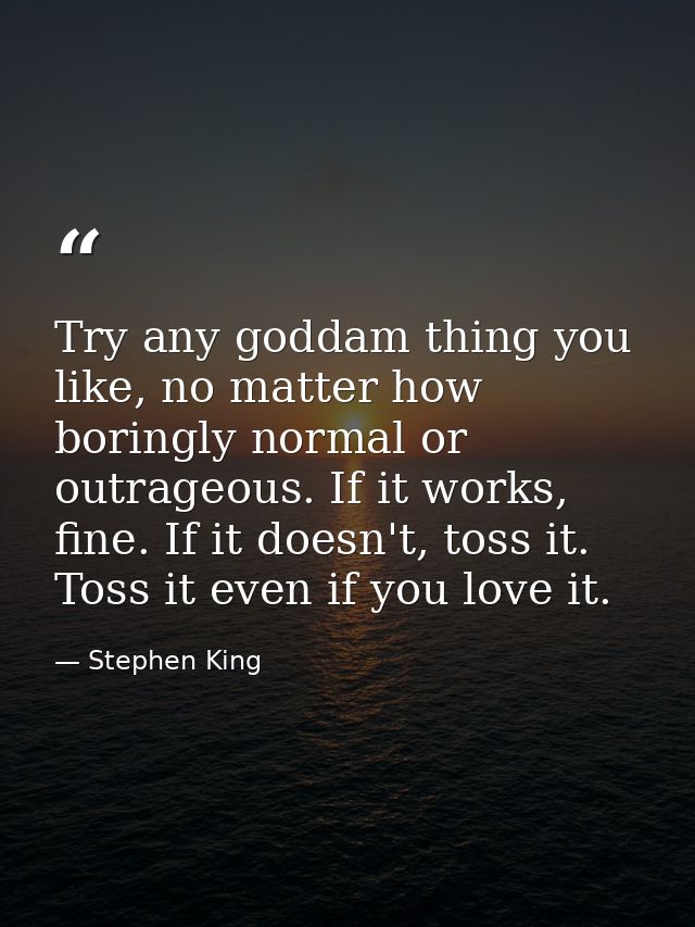 Try any goddam thing you like, no matter how boringly normal or outrageous. If it works, fine. If it doesn't, toss it. T — Stephen King