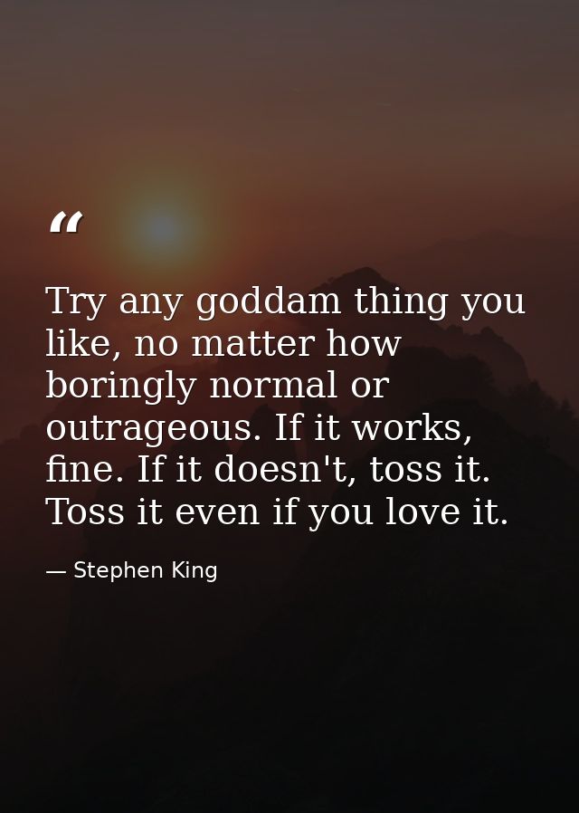 Try any goddam thing you like, no matter how boringly normal or outrageous. If it works, fine. If it doesn't, toss it. T — Stephen King