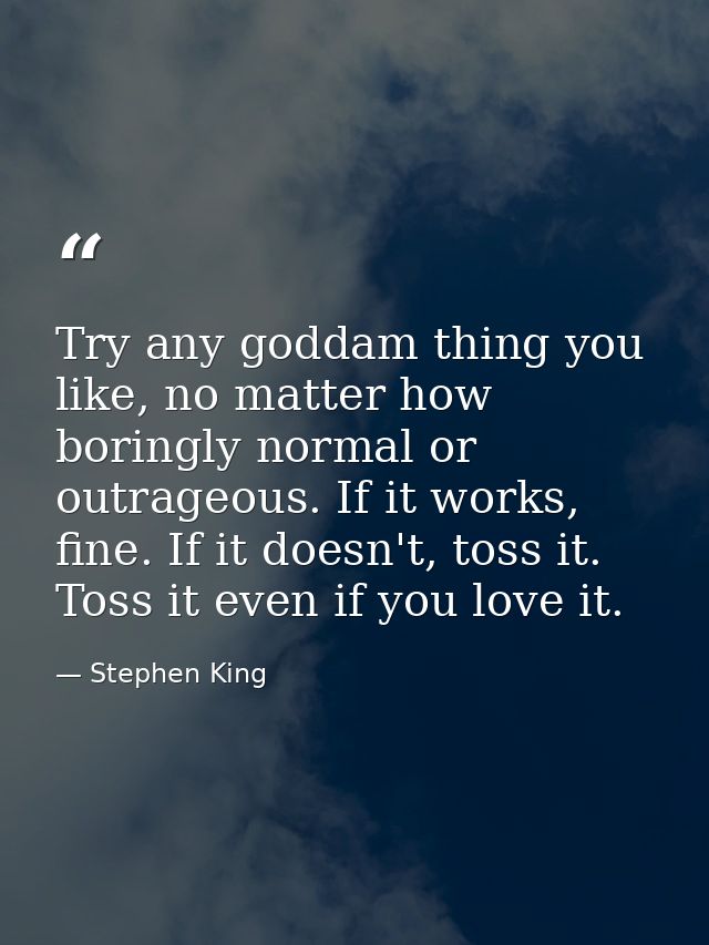 Try any goddam thing you like, no matter how boringly normal or outrageous. If it works, fine. If it doesn't, toss it. T — Stephen King
