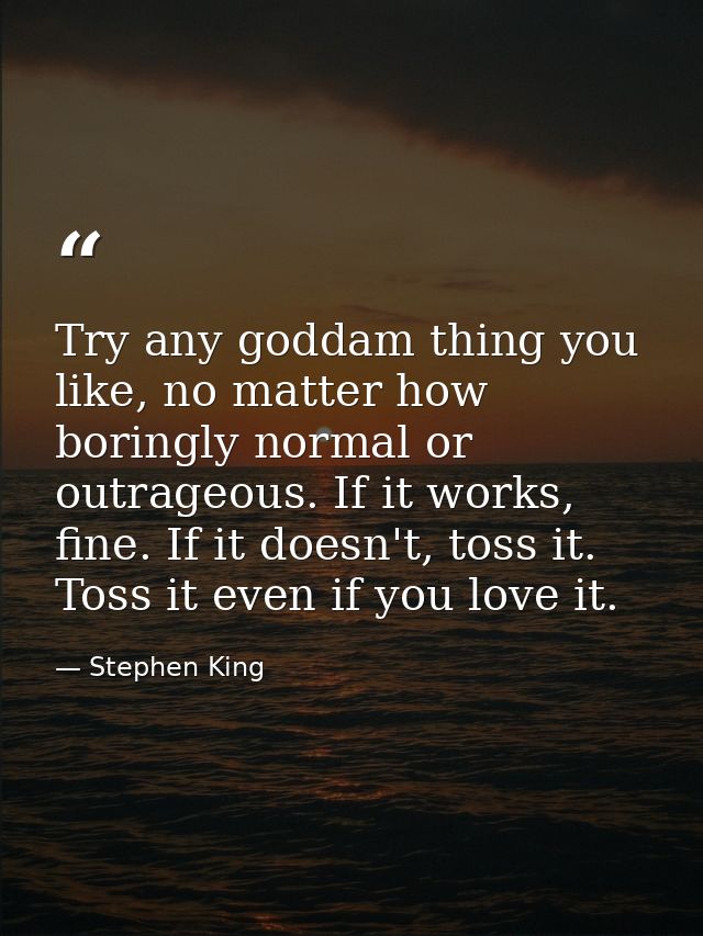 Try any goddam thing you like, no matter how boringly normal or outrageous. If it works, fine. If it doesn't, toss it. T — Stephen King