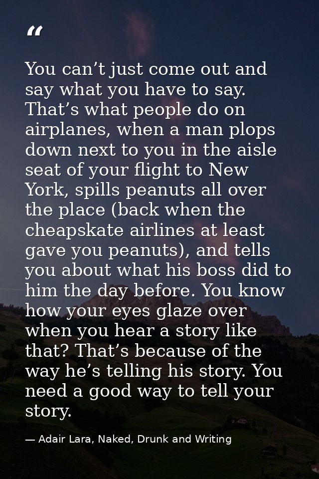 You can’t just come out and say what you have to say. That’s what people do on airplanes, when a man plops down next to  — Adair Lara, Naked, Drunk and Writing