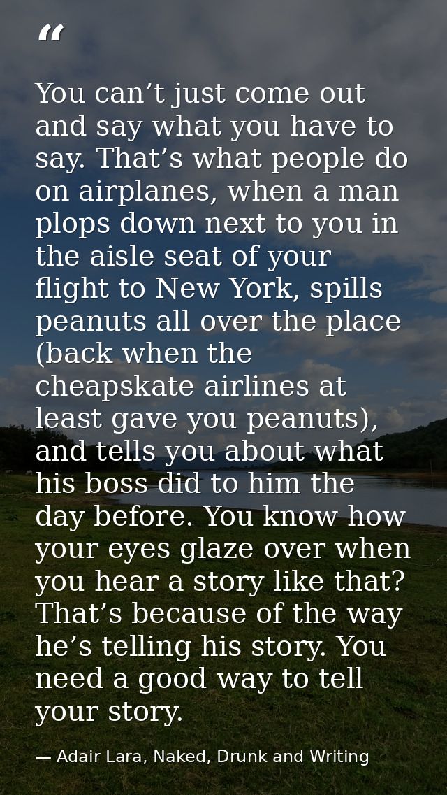 You can’t just come out and say what you have to say. That’s what people do on airplanes, when a man plops down next to  — Adair Lara, Naked, Drunk and Writing