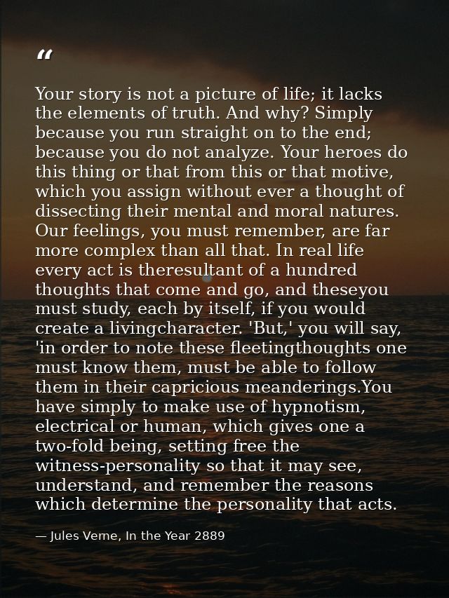 Your story is not a picture of life; it lacks the elements of truth. And why? Simply because you run straight on to the  — Jules Verne, In the Year 2889