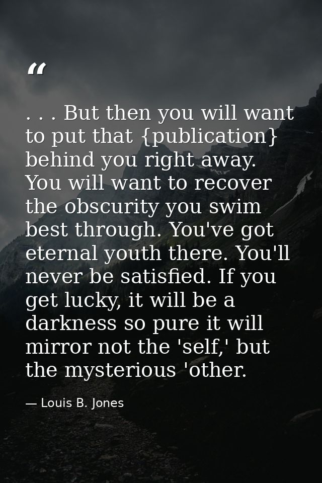 . . . But then you will want to put that {publication} behind you right away. You will want to recover the obscurity you — Louis B. Jones