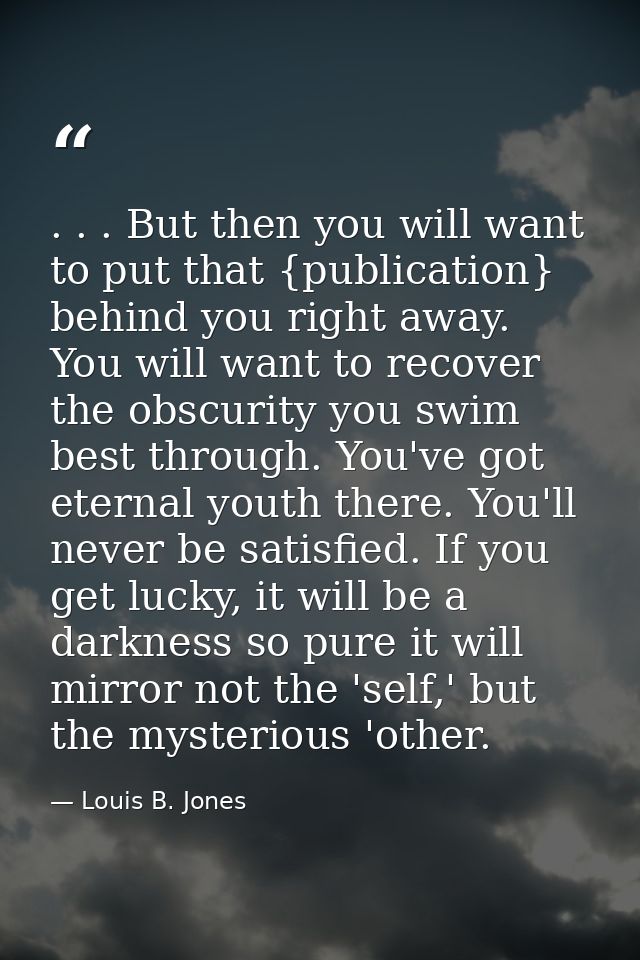 . . . But then you will want to put that {publication} behind you right away. You will want to recover the obscurity you — Louis B. Jones