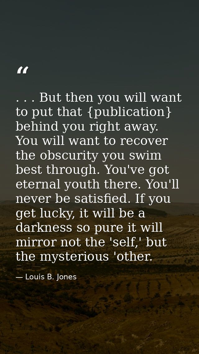. . . But then you will want to put that {publication} behind you right away. You will want to recover the obscurity you — Louis B. Jones
